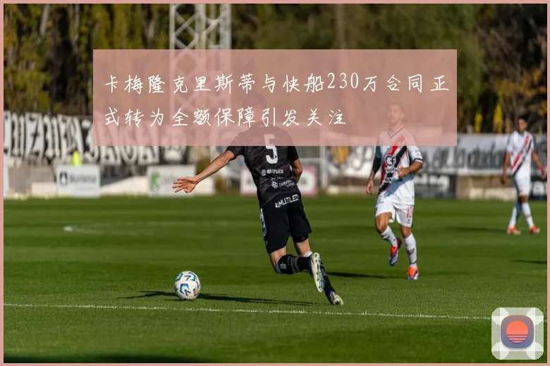 卡梅隆克里斯蒂与快船230万合同正式转为全额保障引发关注
