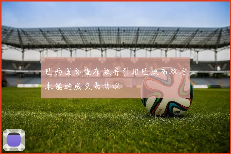 巴西国际宣布放弃引进巴坎布双方未能达成交易协议