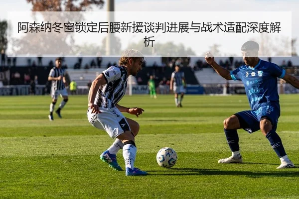 阿森纳冬窗锁定后腰新援谈判进展与战术适配深度解析