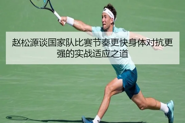 赵松源谈国家队比赛节奏更快身体对抗更强的实战适应之道